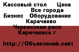 Кассовый стол ! › Цена ­ 5 000 - Все города Бизнес » Оборудование   . Карачаево-Черкесская респ.,Карачаевск г.